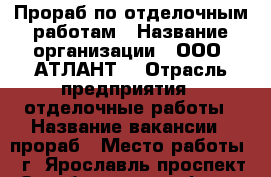 Прораб по отделочным работам › Название организации ­ ООО “АТЛАНТ“ › Отрасль предприятия ­ отделочные работы › Название вакансии ­ прораб › Место работы ­ г. Ярославль проспект Октября  д. 68  оф. 5  › Подчинение ­ Директору › Минимальный оклад ­ 70 000 › Максимальный оклад ­ 100 000 › Возраст от ­ 30 › Возраст до ­ 50 - Ярославская обл. Работа » Вакансии   